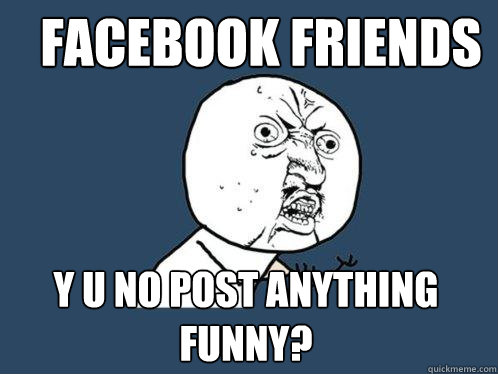 Facebook Friends y u no post anything
funny?  Y U No