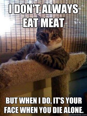 I don't always eat meat But when I do, it's your face when you die alone.  The Most Interesting Cat in the World