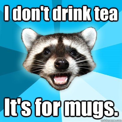 I don't drink tea It's for mugs.  Lame Pun Coon