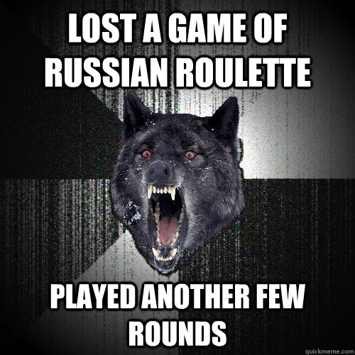 Lost a game of russian roulette played another few rounds  Insanity Wolf