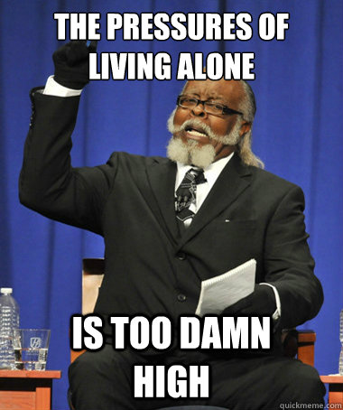 The pressures of living alone is too damn              high  The Rent Is Too Damn High