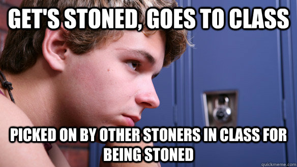 Get's stoned, goes to class Picked on by other stoners in class for being stoned - Get's stoned, goes to class Picked on by other stoners in class for being stoned  Depressed High School Teen
