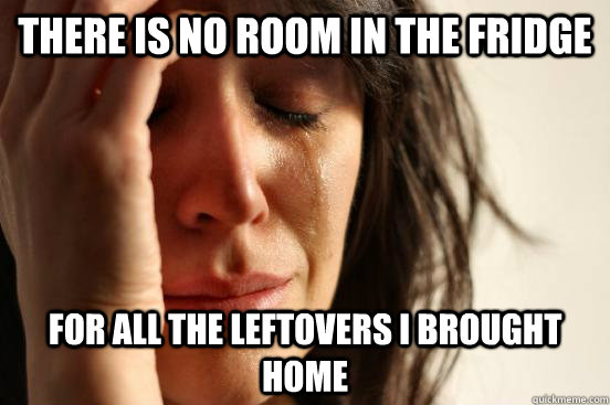There is no room in the fridge for all the leftovers i brought home  First World Problems