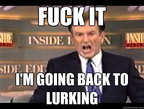 FUCK IT I'm going back to lurking  Angry OReilly