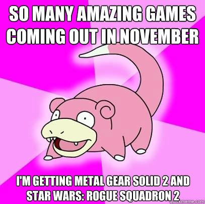 So many amazing games coming out in november i'm getting metal gear solid 2 and star wars: rogue squadron 2   Slowpoke