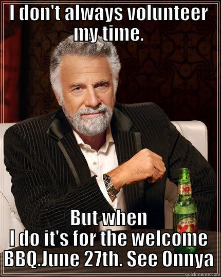 I DON'T ALWAYS VOLUNTEER MY TIME. BUT WHEN I DO IT'S FOR THE WELCOME BBQ.JUNE 27TH. SEE ONNYA The Most Interesting Man In The World