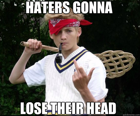 HATERS GONNA LOSE THEIR HEAD  