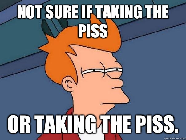 Not sure if taking the piss Or taking the piss.   Futurama Fry