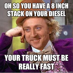 Oh so you have a 8 inch stack on your diesel Your truck must be really fast   Condescending Wonka