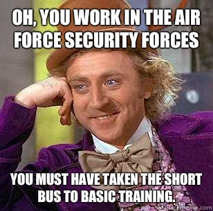 Oh, you work in the Air Force Security Forces You must have taken the short bus to basic training.  Condescending Wonka