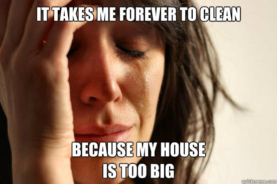 It takes me forever to clean Because my house 
is too big  First World Problems