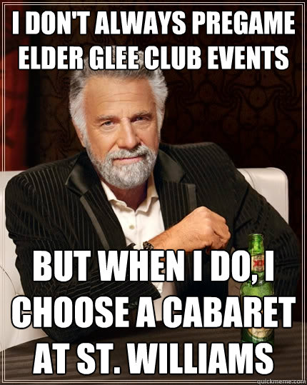 I don't always pregame Elder Glee club events  but when I do, I choose a cabaret at St. williams  The Most Interesting Man In The World