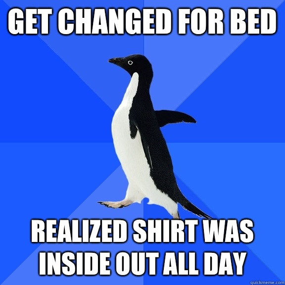 Get changed for bed Realized shirt was inside out all day  Socially Awkward Penguin