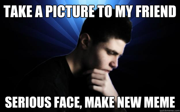 take a picture to my friend serious face, make new meme - take a picture to my friend serious face, make new meme  Thinking Anthony