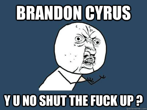 Brandon cyrus y u no shut the fuck up ?  Y U No