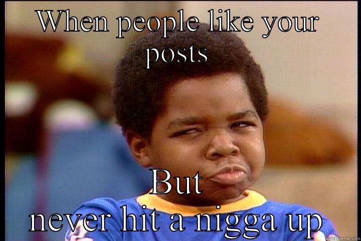 WHEN PEOPLE LIKE YOUR POSTS BUT NEVER HIT A NIGGA UP Misc