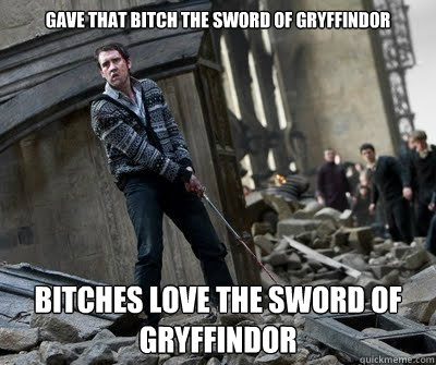 gave that bitch the sword of gryffindor   bitches love the sword of gryffindor  