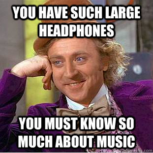 You have such large headphones You must know so much about music  Creepy Wonka
