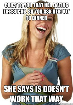Cries to you that her dating life sucks, so you ask her out to dinner She says is doesn't work that way - Cries to you that her dating life sucks, so you ask her out to dinner She says is doesn't work that way  Friend Zone Fiona