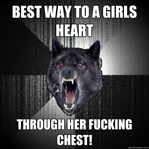 best way to a girls heart through her fucking chest!  Insanity Wolf