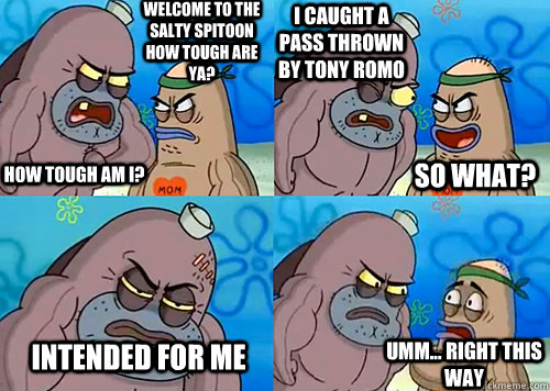 Welcome to the Salty Spitoon how tough are ya? HOW TOUGH AM I? I caught a pass thrown by tony romo intended for me Umm... Right this way So what?  Salty Spitoon How Tough Are Ya