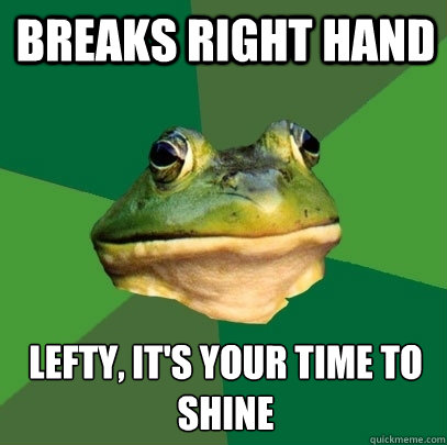Breaks right hand Lefty, it's your time to shine  Foul Bachelor Frog