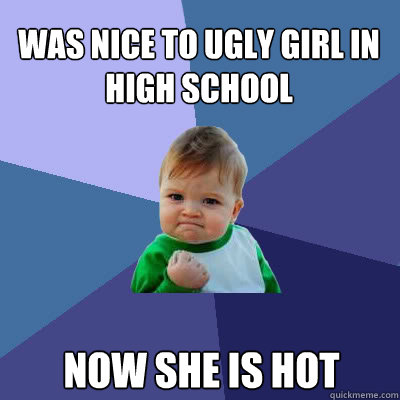 was nice to ugly girl in high school now she is hot - was nice to ugly girl in high school now she is hot  Success Baby