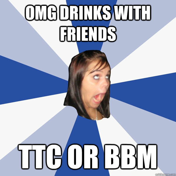 omg drinks with friends ttc or bbm  Annoying Facebook Girl