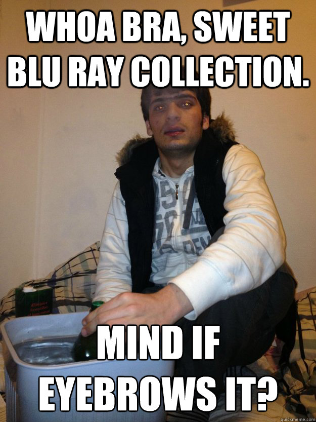 Whoa bra, sweet blu ray collection. Mind if 
Eyebrows it?  Phone Thief