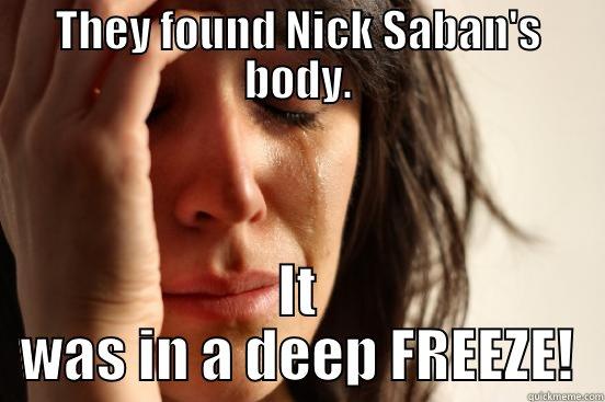 THEY FOUND NICK SABAN'S BODY. IT WAS IN A DEEP FREEZE! First World Problems