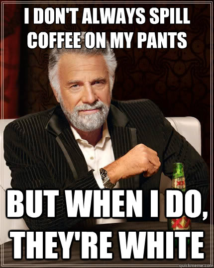 i don't always spill coffee on my pants  But when i do, they're white  TheMostInterestingManInTheWorld