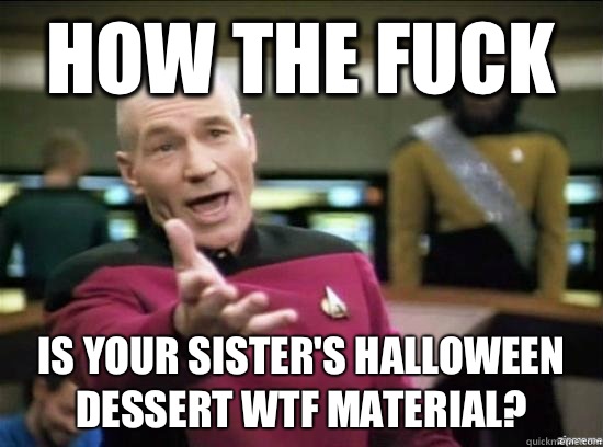 How the fuck is your sister's Halloween dessert WTF material?  Annoyed Picard HD