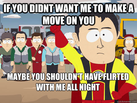 IF you didnt want me to make a move on you Maybe you shouldn't have flirted with me all night - IF you didnt want me to make a move on you Maybe you shouldn't have flirted with me all night  Captain Hindsight