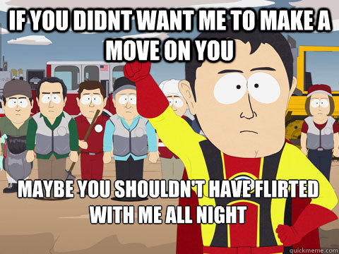 IF you didnt want me to make a move on you Maybe you shouldn't have flirted with me all night  Captain Hindsight
