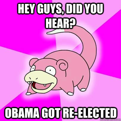 Hey guys, did you hear? Obama got re-elected  Slowpoke