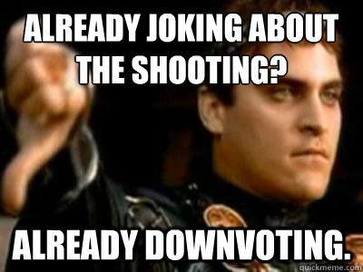 Already joking about the shooting? Already downvoting.  Downvoting Roman