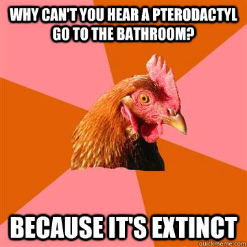 Why can't you hear a pterodactyl go to the bathroom? Because it's extinct  Anti-Joke Chicken