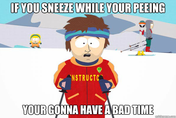 If you sneeze while your peeing Your gonna have a bad time  Bad Time Ski Instructor