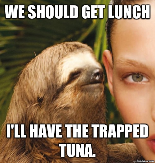 We should get lunch I'll have the trapped tuna.  rape sloth