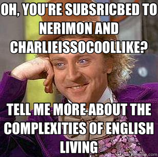OH, YOU'RE SUBSRICBED TO NERIMON AND CHARLIEISSOCOOLLIKE? TELL ME MORE ABOUT THE COMPLEXITIES OF ENGLISH LIVING  Condescending Wonka