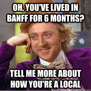 Oh, you've lived in Banff for 6 months? Tell me more about how you're a local  Condescending Wonka