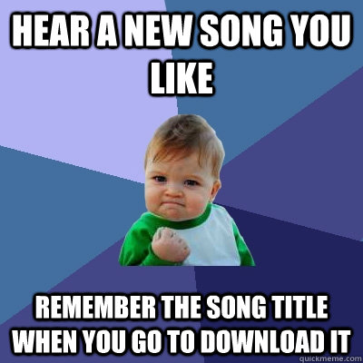 Hear a new song you like  Remember the song title when you go to download it  Success Kid