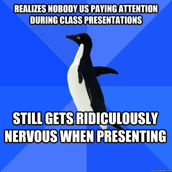 Realizes nobody us paying attention during class presentations still gets ridiculously nervous when presenting  Socially Awkward Penguin