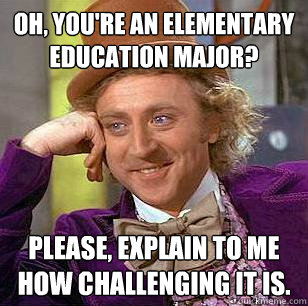Oh, you're an elementary education major? Please, explain to me how challenging it is.   Condescending Wonka