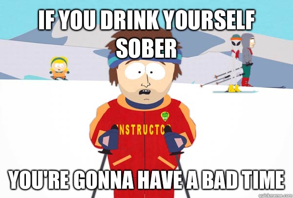 If you drink yourself sober You're gonna have a bad time  Super Cool Ski Instructor