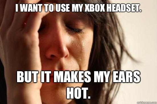 I Want to use my Xbox headset. But it makes my ears hot.  First World Problems