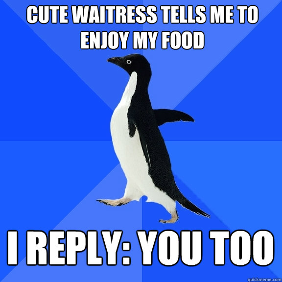 Cute waitress tells me to enjoy my food I reply: you too  Socially Awkward Penguin