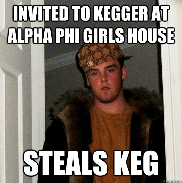 Invited to Kegger at Alpha Phi girls house steals keg - Invited to Kegger at Alpha Phi girls house steals keg  Scumbag Steve