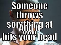 SOMEONE THROWS SOMTHING AT YOU AND IT HITS YOUR HEAD Misc