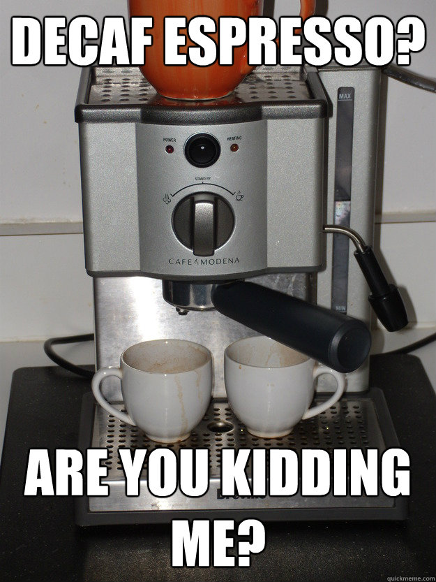 Decaf Espresso? are you kidding me? - Decaf Espresso? are you kidding me?  Moody Machine